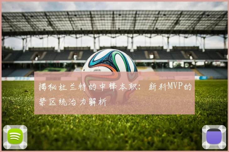 揭秘杜兰特的中锋本职:新科MVP的禁区统治力解析