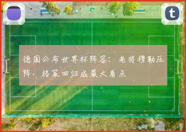 德国公布世界杯阵容:老将穆勒压阵,格策回归成最大看点