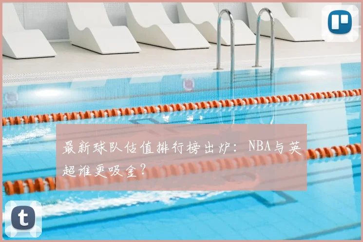 最新球队估值排行榜出炉:NBA与英超谁更吸金?