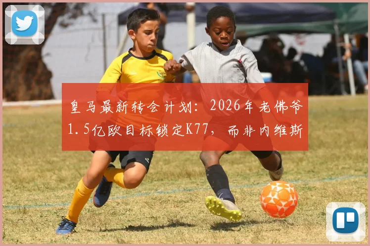 皇马最新转会计划：2026年老佛爷1.5亿欧目标锁定K77，而非内维斯，引援重心曝光