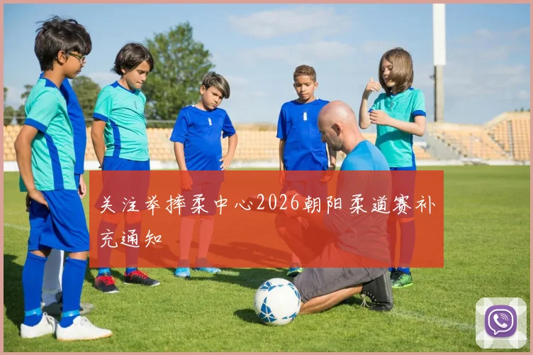 关注举摔柔中心2026朝阳柔道赛补充通知