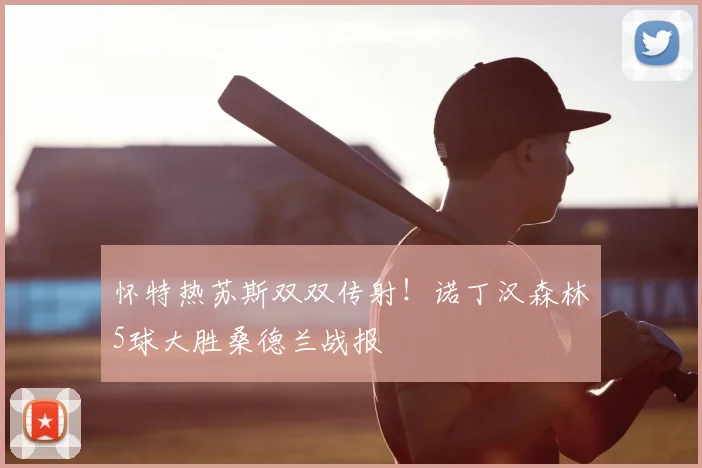 怀特热苏斯双双传射！诺丁汉森林5球大胜桑德兰战报