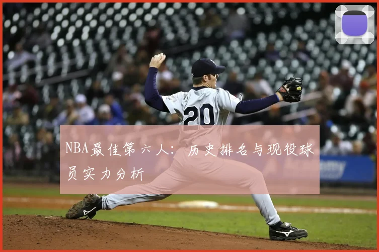 NBA最佳第六人:历史排名与现役球员实力分析