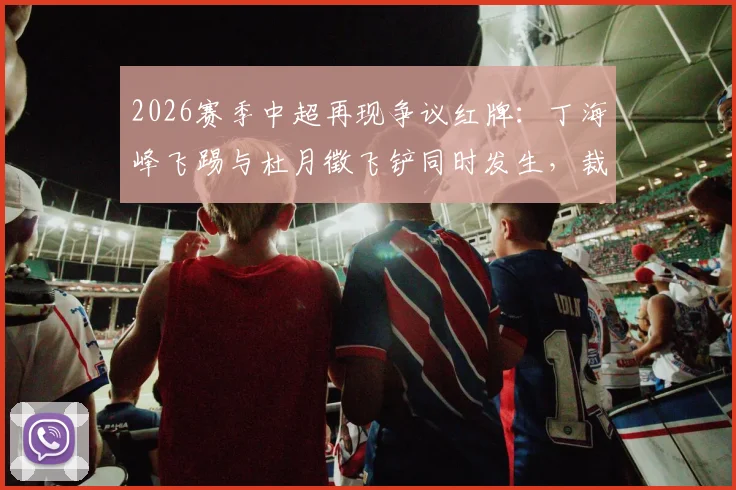 2026赛季中超再现争议红牌:丁海峰飞踢与杜月徵飞铲同时发生,裁判判罚尺度与恶性犯规危害深度解析