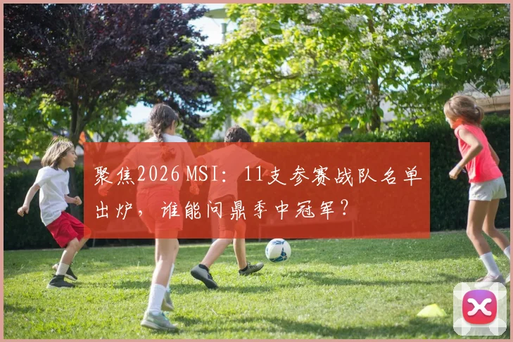 聚焦2026 MSI:11支参赛战队名单出炉,谁能问鼎季中冠军?