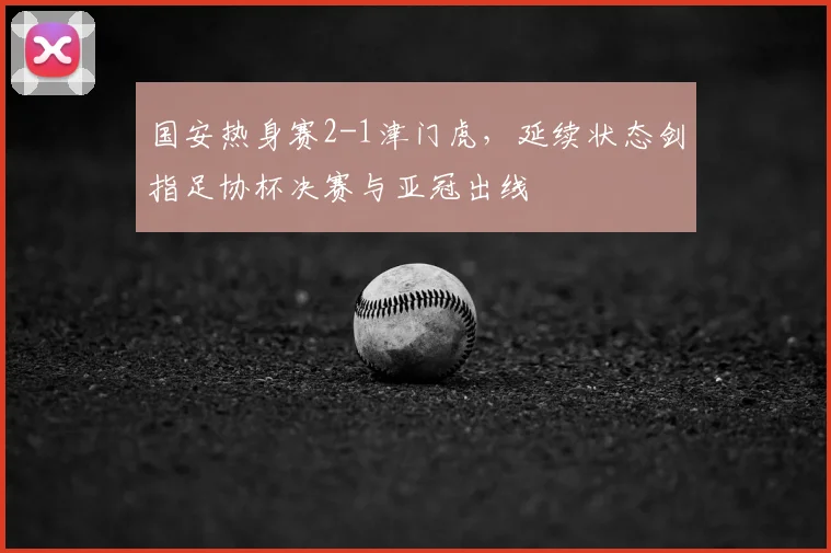 国安热身赛2-1津门虎,延续状态剑指足协杯决赛与亚冠出线