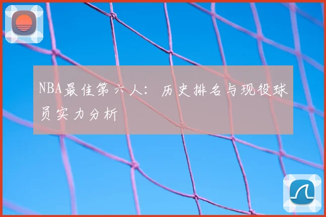 NBA最佳第六人:历史排名与现役球员实力分析