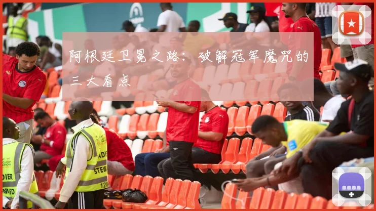 阿根廷卫冕之路:破解冠军魔咒的三大看点