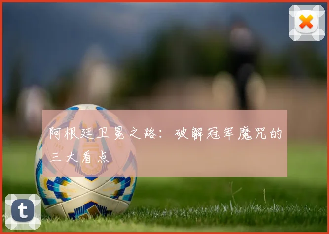 阿根廷卫冕之路:破解冠军魔咒的三大看点