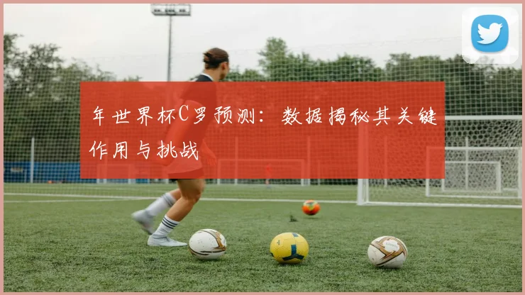 年世界杯C罗预测：数据揭秘其关键作用与挑战
