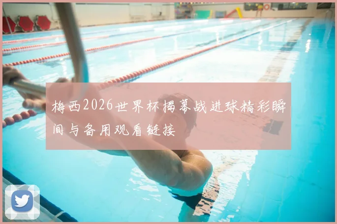 梅西2026世界杯揭幕战进球精彩瞬间与备用观看链接