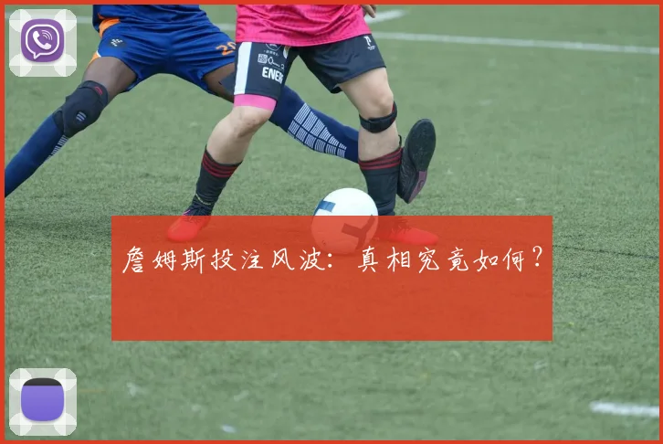 詹姆斯投注风波:真相究竟如何?