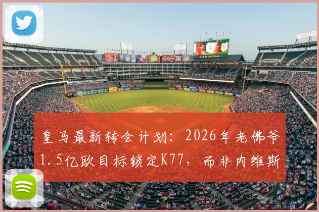 皇马最新转会计划：2026年老佛爷1.5亿欧目标锁定K77，而非内维斯，引援重心曝光