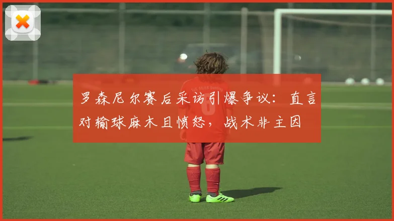 罗森尼尔赛后采访引爆争议:直言对输球麻木且愤怒,战术非主因