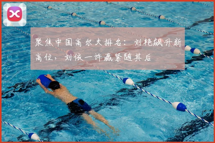 聚焦中国高尔夫排名:刘艳飙升新高位,刘依一许赢紧随其后