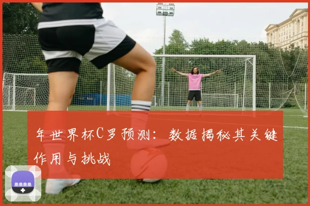 年世界杯C罗预测:数据揭秘其关键作用与挑战