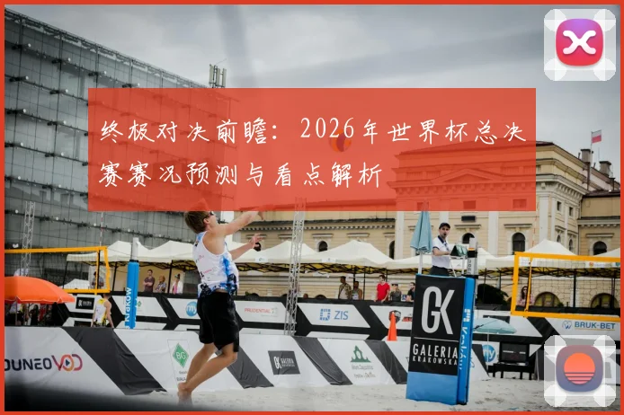 终极对决前瞻:2026年世界杯总决赛赛况预测与看点解析
