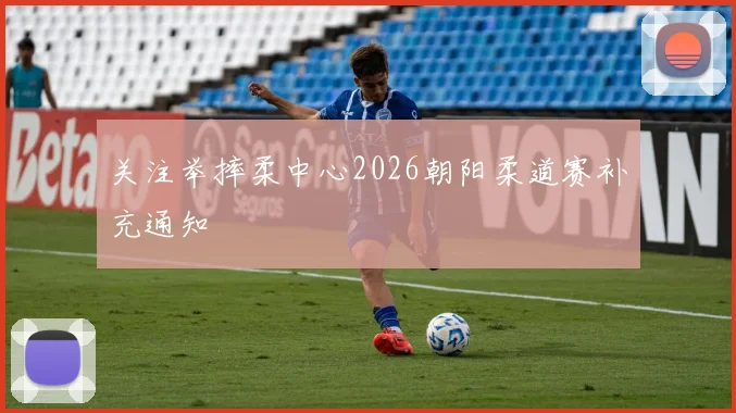 关注举摔柔中心2026朝阳柔道赛补充通知