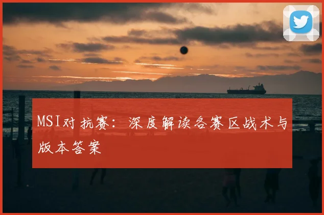 MSI对抗赛：深度解读各赛区战术与版本答案