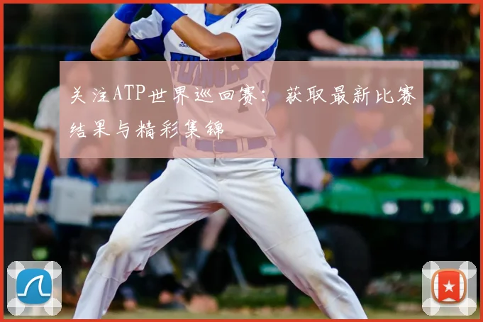 关注ATP世界巡回赛:获取最新比赛结果与精彩集锦