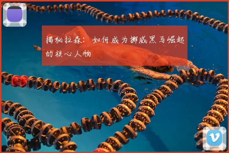 揭秘拉森:如何成为挪威黑马崛起的核心人物