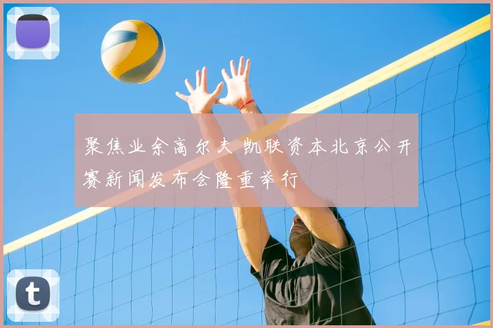 聚焦业余高尔夫 凯联资本北京公开赛新闻发布会隆重举行