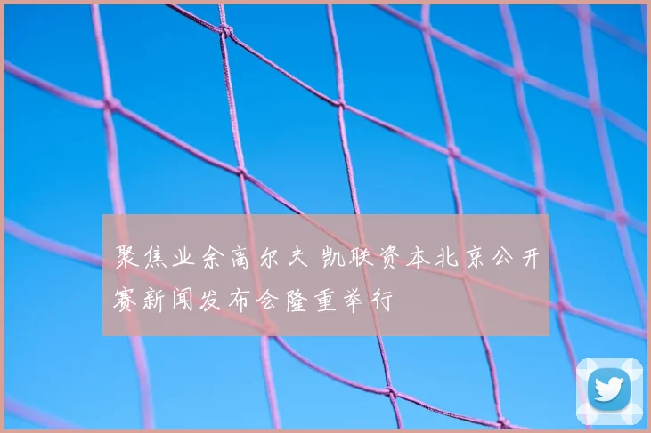 聚焦业余高尔夫 凯联资本北京公开赛新闻发布会隆重举行