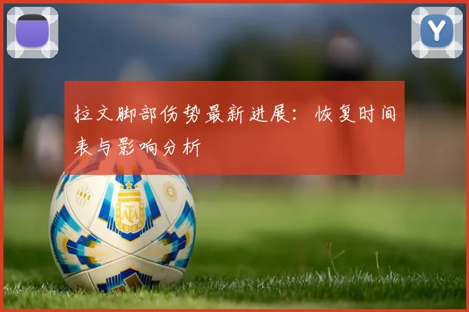 拉文脚部伤势最新进展：恢复时间表与影响分析