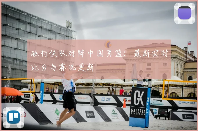 独行侠队对阵中国男篮:最新实时比分与赛况更新