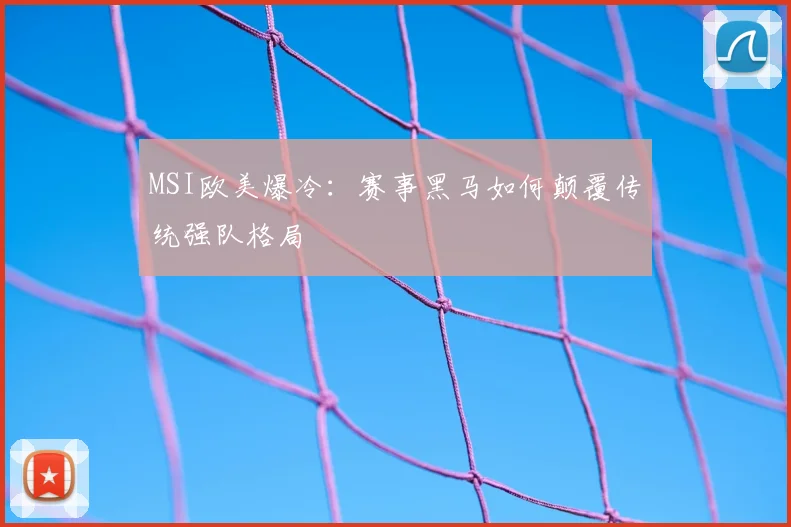 MSI欧美爆冷:赛事黑马如何颠覆传统强队格局