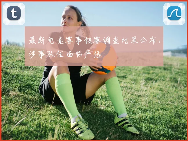 最新电竞赛事假赛调查结果公布，涉事队伍面临严惩
