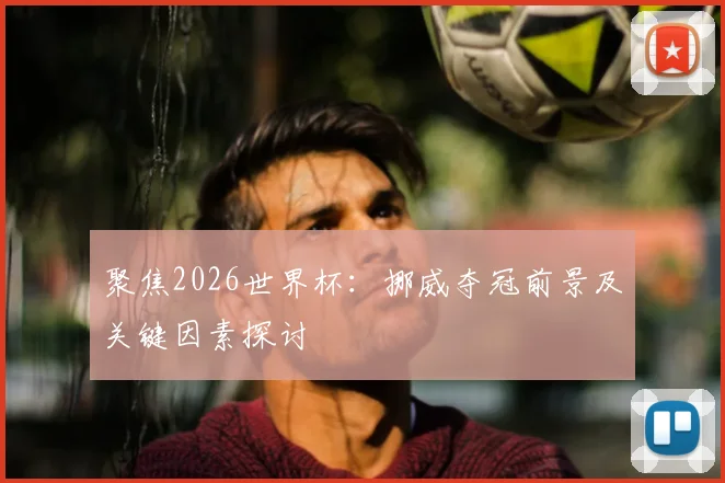 聚焦2026世界杯：挪威夺冠前景及关键因素探讨