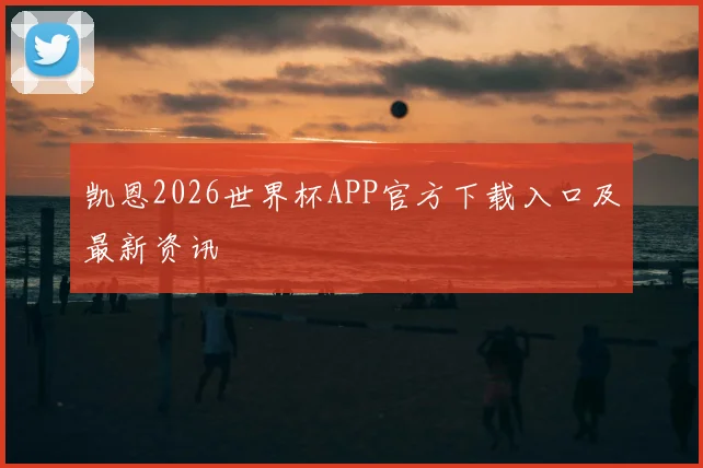 凯恩2026世界杯APP官方下载入口及最新资讯