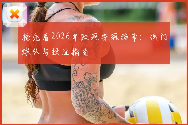 抢先看2026年欧冠夺冠赔率：热门球队与投注指南