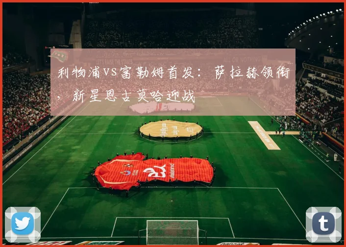 利物浦vs富勒姆首发:萨拉赫领衔,新星恩古莫哈迎战