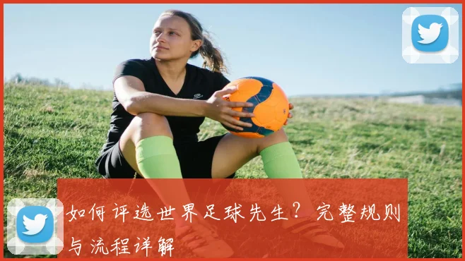 如何评选世界足球先生?完整规则与流程详解
