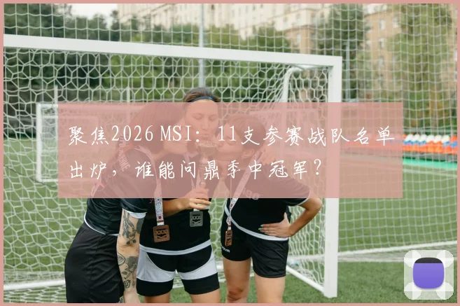 聚焦2026 MSI:11支参赛战队名单出炉,谁能问鼎季中冠军?