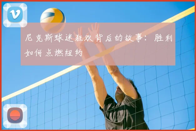 尼克斯球迷狂欢背后的故事:胜利如何点燃纽约