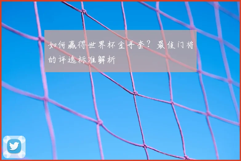 如何赢得世界杯金手套？最佳门将的评选标准解析