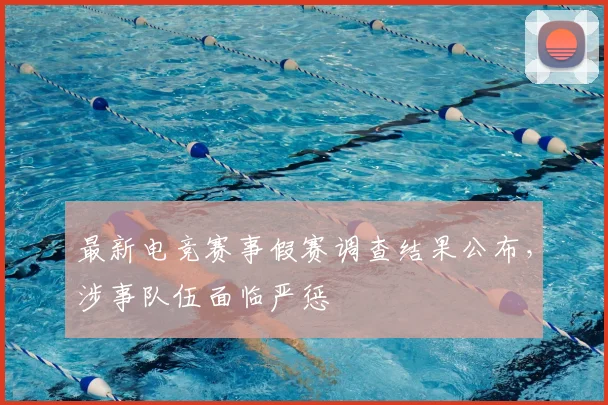 最新电竞赛事假赛调查结果公布,涉事队伍面临严惩