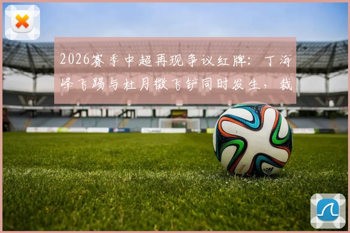 2026赛季中超再现争议红牌:丁海峰飞踢与杜月徵飞铲同时发生,裁判判罚尺度与恶性犯规危害深度解析